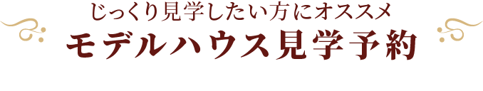 じっくり見学したい方にオススメ モデルハウス見学予約