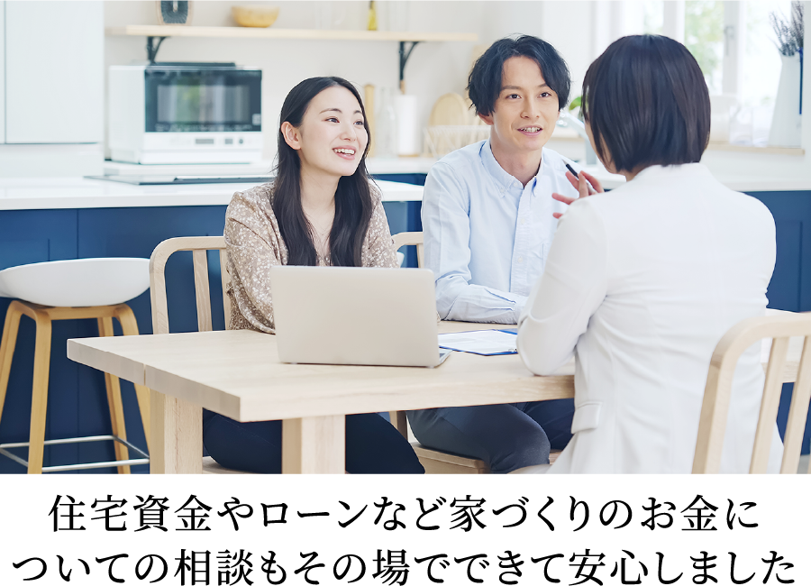 住宅資金やローンなど家づくりのお金についての相談もその場でできて安心しました