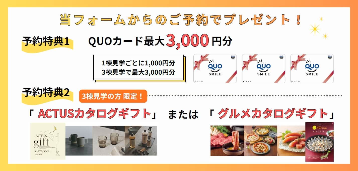 当フォームからのご予約でプレゼント！【予約特典1】QUOカード最大3,000円分【予約特典2】3棟見学の方 限定 「ACTUSカタログギフト」または「グルメカタログギフト」