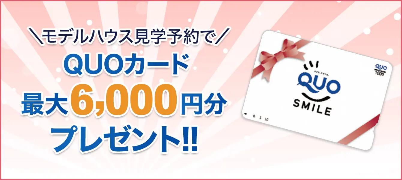 ＼モデルハウス見学予約で／QUOカード最大6,000円分プレゼント!!